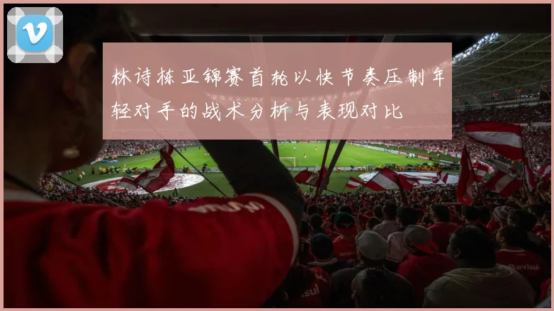 林诗栋亚锦赛首轮以快节奏压制年轻对手的战术分析与表现对比